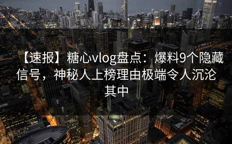 【速报】糖心vlog盘点：爆料9个隐藏信号，神秘人上榜理由极端令人沉沦其中