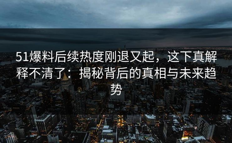 51爆料后续热度刚退又起，这下真解释不清了：揭秘背后的真相与未来趋势