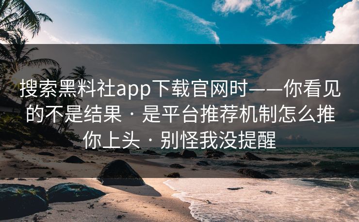 搜索黑料社app下载官网时——你看见的不是结果 · 是平台推荐机制怎么推你上头 · 别怪我没提醒