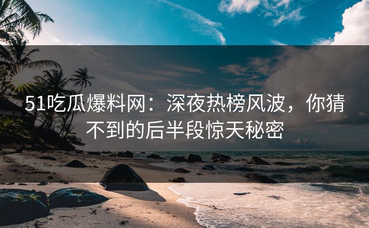 51吃瓜爆料网：深夜热榜风波，你猜不到的后半段惊天秘密