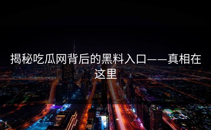 揭秘吃瓜网背后的黑料入口——真相在这里