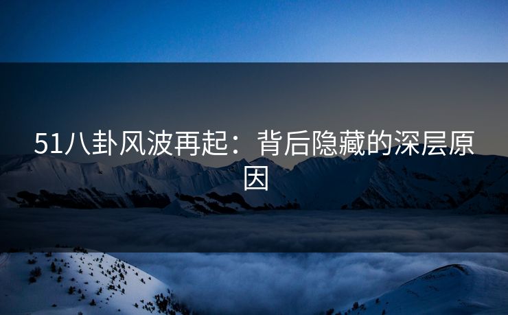 51八卦风波再起：背后隐藏的深层原因