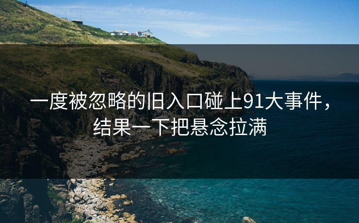 一度被忽略的旧入口碰上91大事件，结果一下把悬念拉满