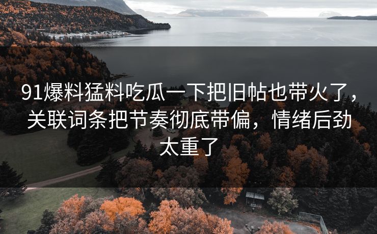 91爆料猛料吃瓜一下把旧帖也带火了，关联词条把节奏彻底带偏，情绪后劲太重了