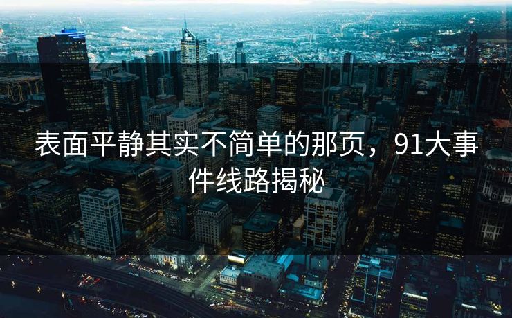 表面平静其实不简单的那页，91大事件线路揭秘