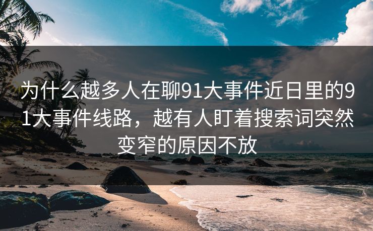 为什么越多人在聊91大事件近日里的91大事件线路，越有人盯着搜索词突然变窄的原因不放