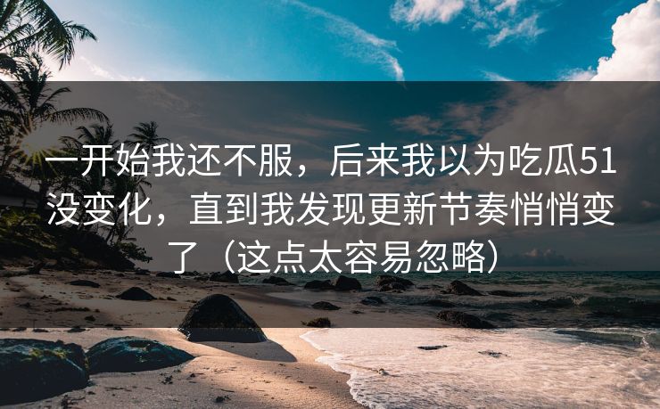 一开始我还不服，后来我以为吃瓜51没变化，直到我发现更新节奏悄悄变了（这点太容易忽略）
