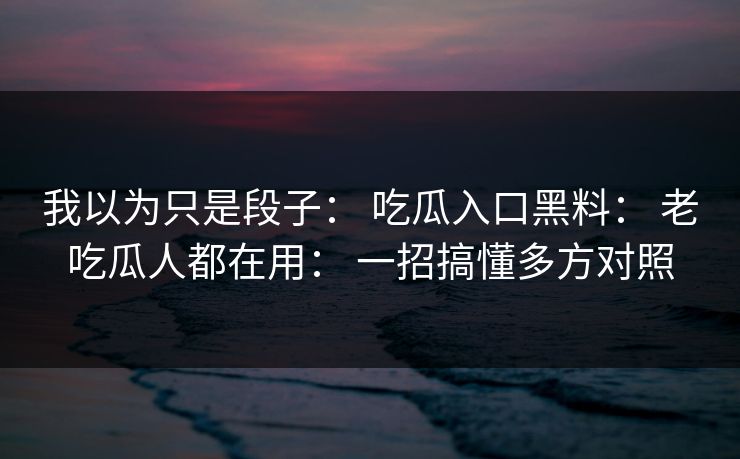 我以为只是段子: 吃瓜入口黑料: 老吃瓜人都在用: 一招搞懂多方对照 我以为只是段子: 吃瓜入口黑料: 老吃瓜人都在用: 一招搞懂多方对照