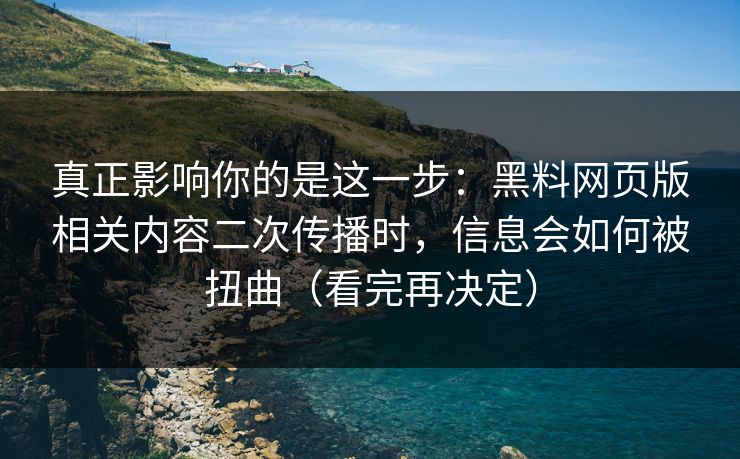 真正影响你的是这一步：黑料网页版相关内容二次传播时，信息会如何被扭曲（看完再决定）