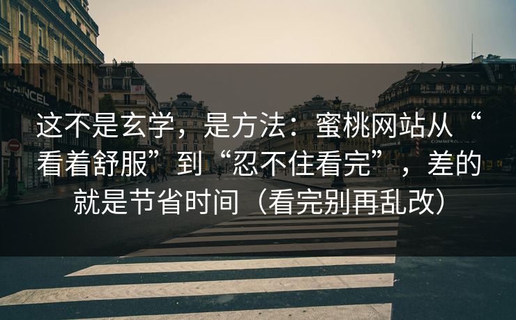 这不是玄学，是方法：蜜桃网站从“看着舒服”到“忍不住看完”，差的就是节省时间（看完别再乱改）