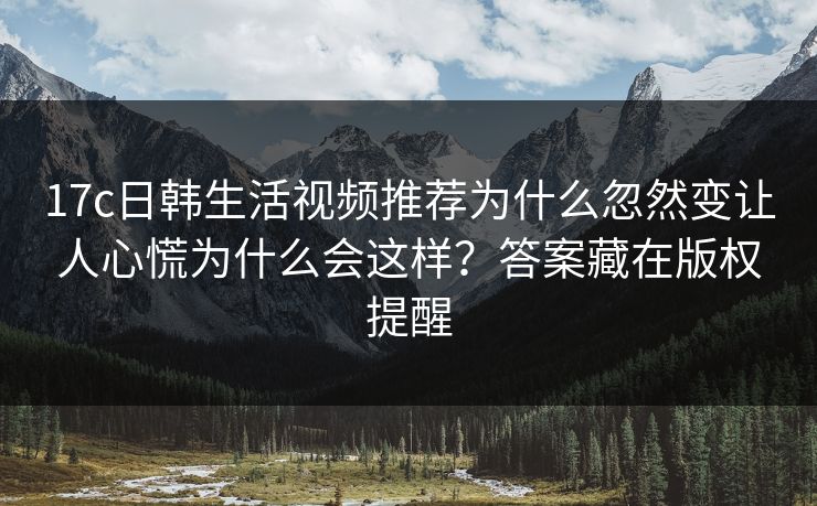 17c日韩生活视频推荐为什么忽然变让人心慌为什么会这样?答案藏在版权提醒