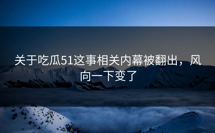 关于吃瓜51这事相关内幕被翻出，风向一下变了