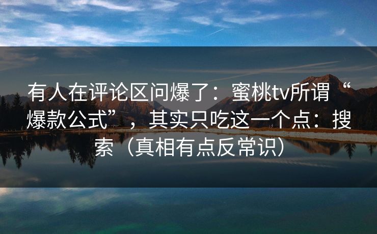有人在评论区问爆了:蜜桃tv所谓“爆款公式”,其实只吃这一个点:搜索(真相有点反常识)