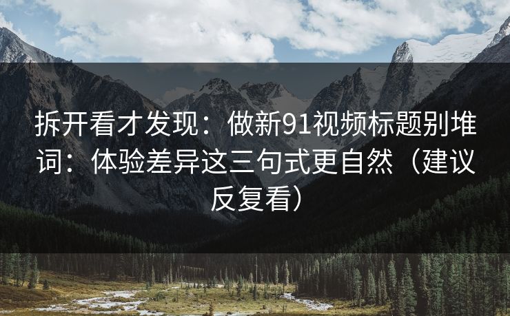 拆开看才发现：做新91视频标题别堆词：体验差异这三句式更自然（建议反复看）