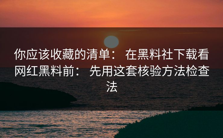 你应该收藏的清单： 在黑料社下载看网红黑料前： 先用这套核验方法检查法