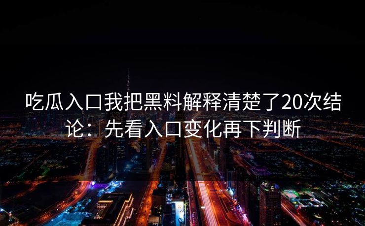 吃瓜入口我把黑料解释清楚了20次结论:先看入口变化再下判断 吃瓜入口我把黑料解释清楚了20次结论:先看入口变化再下判断