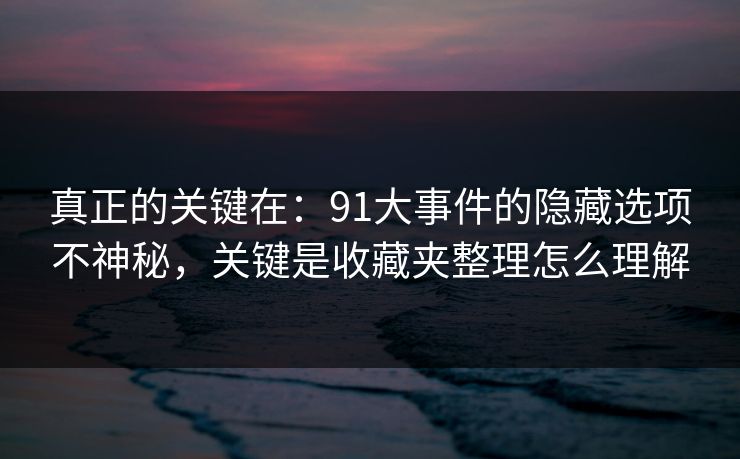 真正的关键在：91大事件的隐藏选项不神秘，关键是收藏夹整理怎么理解