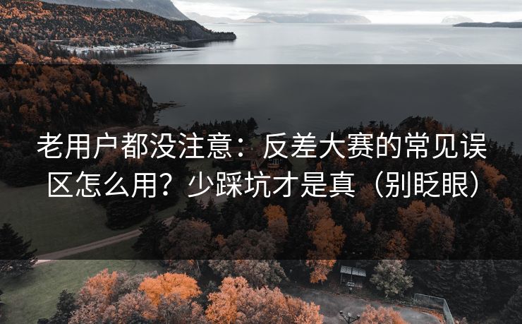 老用户都没注意:反差大赛的常见误区怎么用?少踩坑才是真(别眨眼) 老用户都没注意:反差大赛的常见误区怎么用?少踩坑才是真(别眨眼)