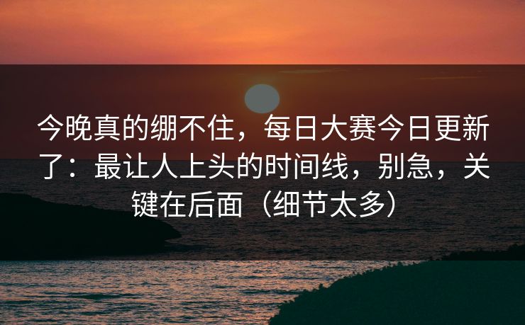 今晚真的绷不住，每日大赛今日更新了：最让人上头的时间线，别急，关键在后面（细节太多）