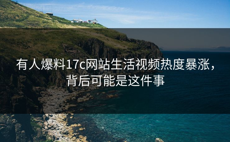 有人爆料17c网站生活视频热度暴涨,背后可能是这件事