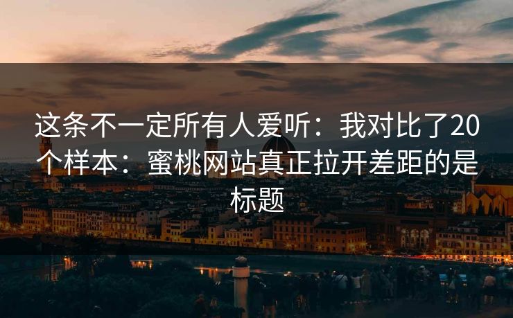 这条不一定所有人爱听:我对比了20个样本:蜜桃网站真正拉开差距的是标题 这条不一定所有人爱听:我对比了20个样本:蜜桃网站真正拉开差距的是标题